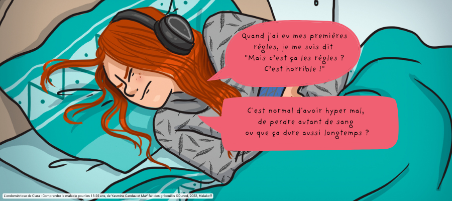 Clara est au lit, elle souffre à cause des crises d'endométriose. Clara dit : "Quand j'ai eu mes premières règles, je me suis dit "Mais c’est ça les règles ? C’est horrible !" C'est normal d'avoir hyper mal, de perdre autant de sang ou que ça dure aussi longtemps ?"